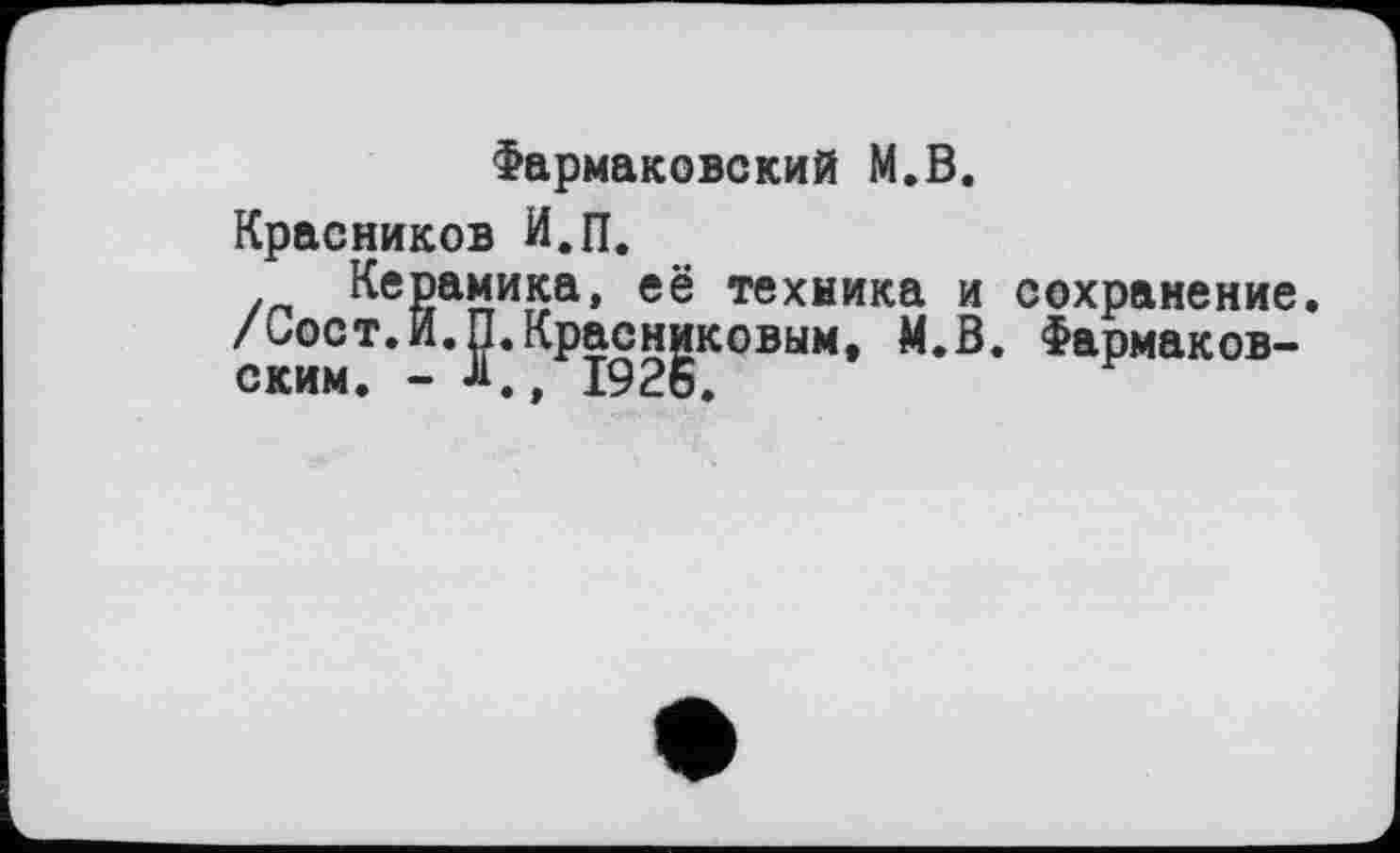 ﻿Фармаковский М.В.
Красников И.П.
Керамика, её техника и сохранение. /Оост.И.П.Красниковым, М.В. Фармаков-ским. - Л 1926.